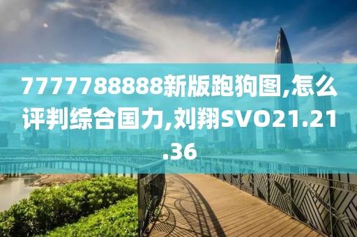 7777788888新版跑狗图,怎么评判综合国力,刘翔SVO21.21.36
