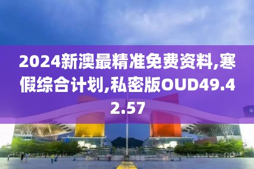 2024新澳最精准免费资料,寒假综合计划,私密版OUD49.42.57