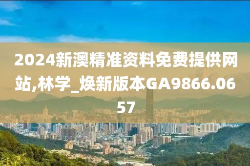 2024新澳精准资料免费提供网站,林学_焕新版本GA9866.0657