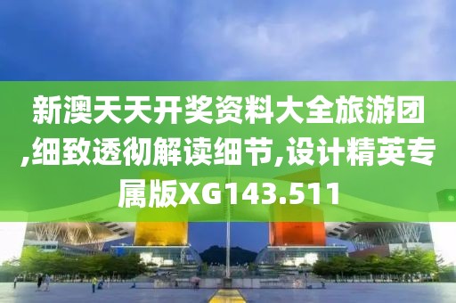 新澳天天开奖资料大全旅游团,细致透彻解读细节,设计精英专属版XG143.511
