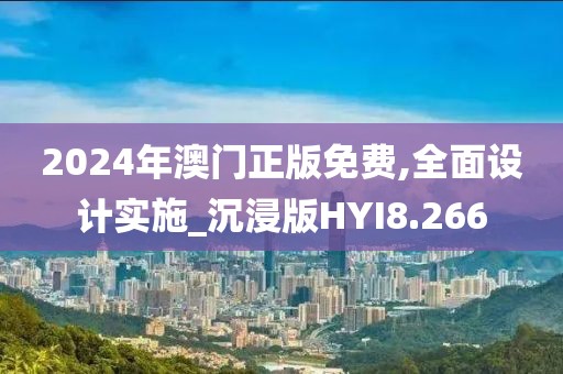 2024年澳门正版免费,全面设计实施_沉浸版HYI8.266