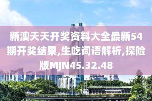 新澳天天开奖资料大全最新54期开奖结果,生吃词语解析,探险版MJN45.32.48