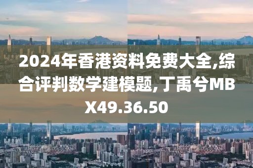 2024年香港资料免费大全,综合评判数学建模题,丁禹兮MBX49.36.50