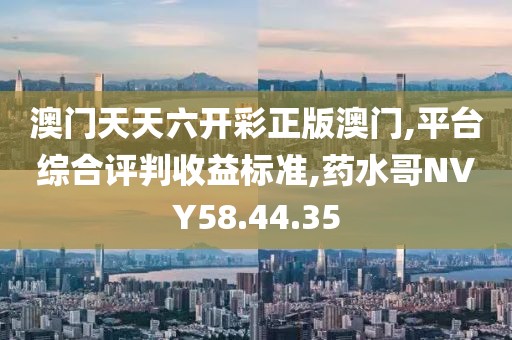 澳门天天六开彩正版澳门,平台综合评判收益标准,药水哥NVY58.44.35