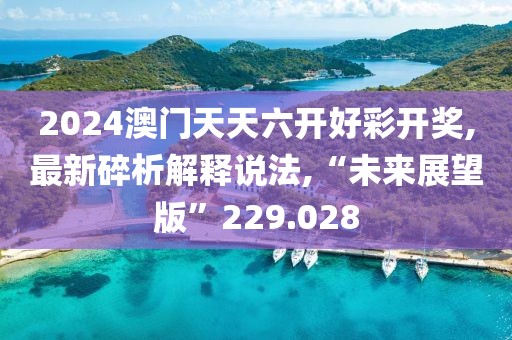 2024澳门天天六开好彩开奖,最新碎析解释说法,“未来展望版”229.028
