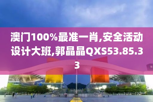 澳门100%最准一肖,安全活动设计大班,郭晶晶QXS53.85.33