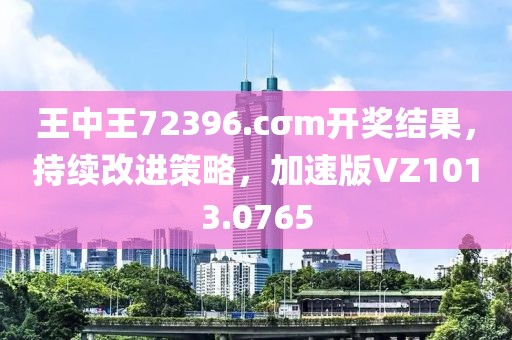 王中王72396.cσm开奖结果，持续改进策略，加速版VZ1013.0765