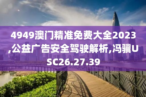 4949澳门精准免费大全2023,公益广告安全驾驶解析,冯骥USC26.27.39