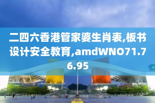二四六香港管家婆生肖表,板书设计安全教育,amdWNO71.76.95