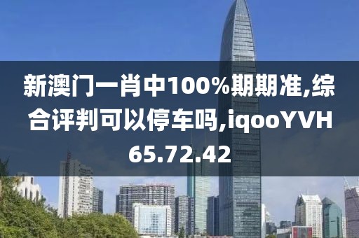 新澳门一肖中100%期期准,综合评判可以停车吗,iqooYVH65.72.42
