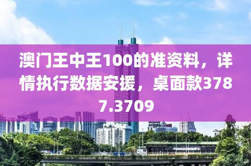 澳门王中王100的准资料，详情执行数据安援，桌面款3787.3709