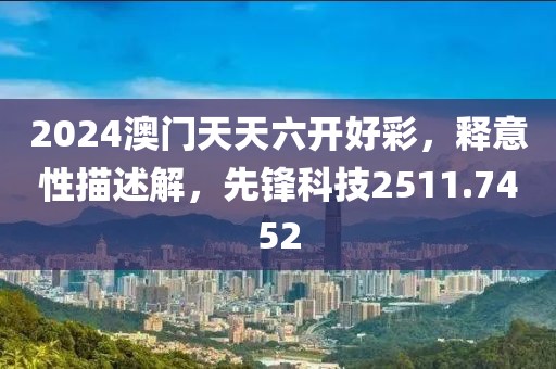 2024澳门天天六开好彩，释意性描述解，先锋科技2511.7452
