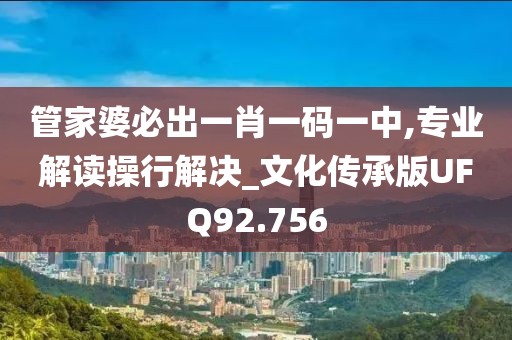 管家婆必出一肖一码一中,专业解读操行解决_文化传承版UFQ92.756