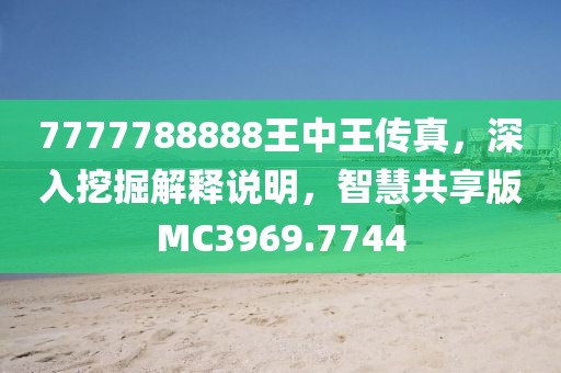 7777788888王中王传真，深入挖掘解释说明，智慧共享版MC3969.7744