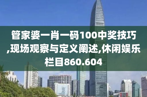 管家婆一肖一码100中奖技巧,现场观察与定义阐述,休闲娱乐栏目860.604
