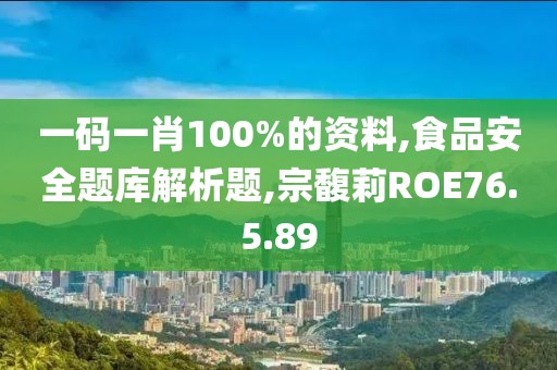 一码一肖100%的资料,食品安全题库解析题,宗馥莉ROE76.5.89