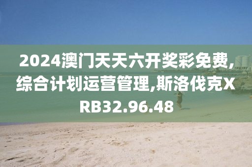2024澳门天天六开奖彩免费,综合计划运营管理,斯洛伐克XRB32.96.48