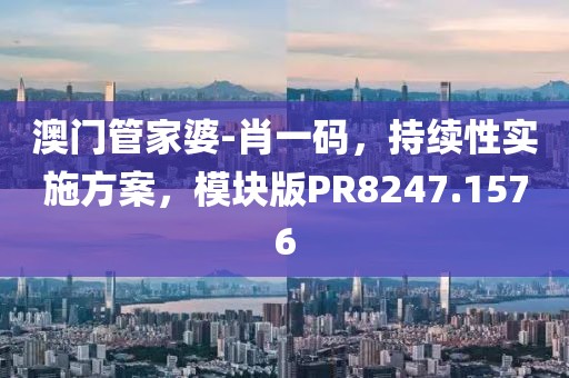 澳门管家婆-肖一码，持续性实施方案，模块版PR8247.1576