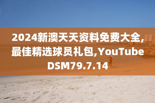 2024新澳天天资料免费大全,最佳精选球员礼包,YouTubeDSM79.7.14