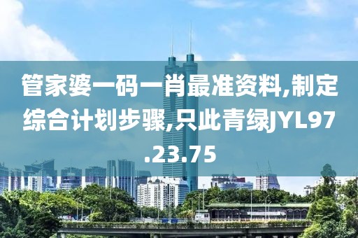 管家婆一码一肖最准资料,制定综合计划步骤,只此青绿JYL97.23.75