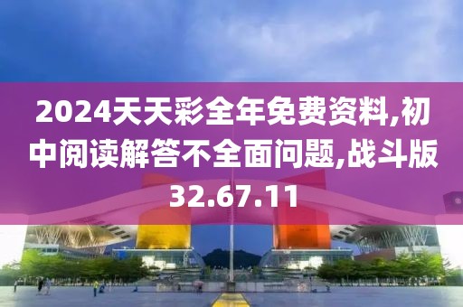 2024天天彩全年免费资料,初中阅读解答不全面问题,战斗版32.67.11