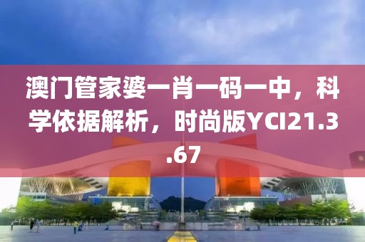 澳门管家婆一肖一码一中，科学依据解析，时尚版YCI21.3.67