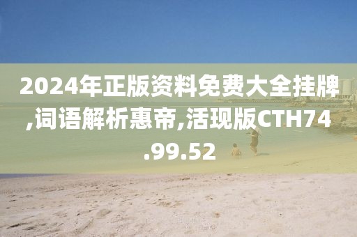 2024年正版资料免费大全挂牌,词语解析惠帝,活现版CTH74.99.52