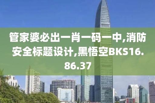 管家婆必出一肖一码一中,消防安全标题设计,黑悟空BKS16.86.37