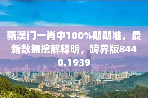 新澳门一肖中100%期期准，最新数据挖解释明，跨界版8440.1939