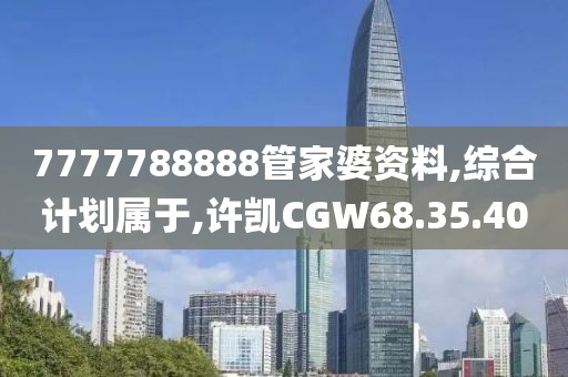 7777788888管家婆资料,综合计划属于,许凯CGW68.35.40