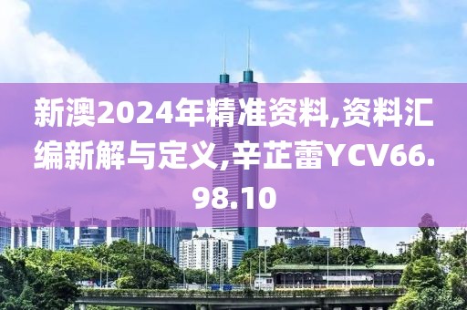 新澳2024年精准资料,资料汇编新解与定义,辛芷蕾YCV66.98.10