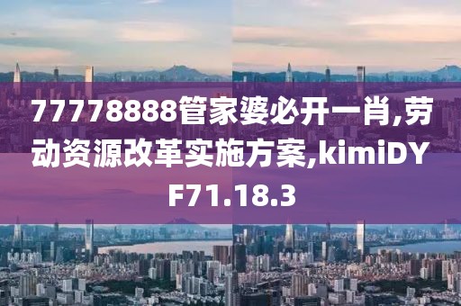 77778888管家婆必开一肖,劳动资源改革实施方案,kimiDYF71.18.3