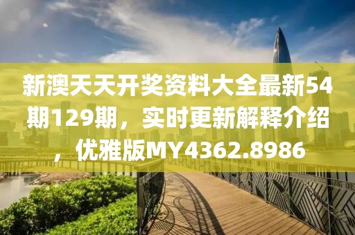 新澳天天开奖资料大全最新54期129期，实时更新解释介绍，优雅版MY4362.8986