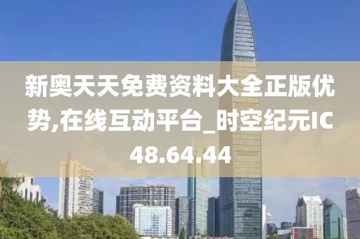 新奥天天免费资料大全正版优势,在线互动平台_时空纪元IC48.64.44