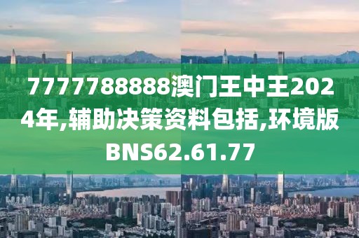 7777788888澳门王中王2024年,辅助决策资料包括,环境版BNS62.61.77