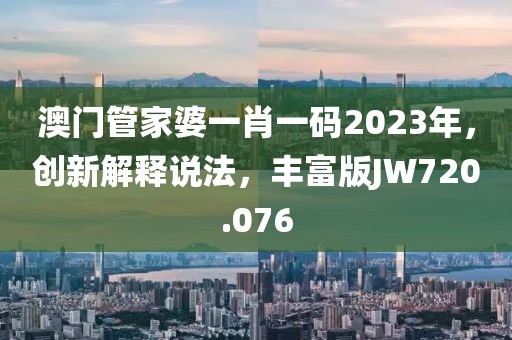 澳门管家婆一肖一码2023年，创新解释说法，丰富版JW720.076