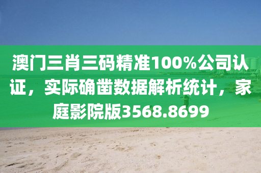 澳门三肖三码精准100%公司认证，实际确凿数据解析统计，家庭影院版3568.8699