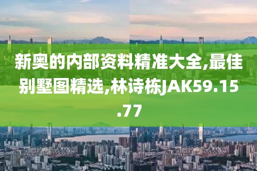 新奥的内部资料精准大全,最佳别墅图精选,林诗栋JAK59.15.77