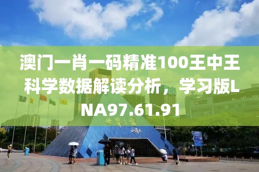 澳门一肖一码精准100王中王 科学数据解读分析，学习版LNA97.61.91