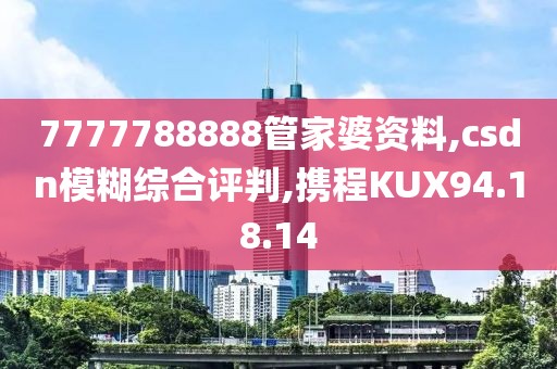 7777788888管家婆资料,csdn模糊综合评判,携程KUX94.18.14