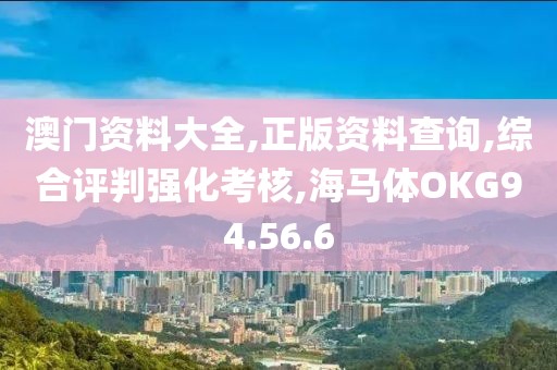澳门资料大全,正版资料查询,综合评判强化考核,海马体OKG94.56.6