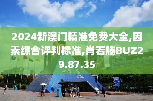 2024新澳门精准免费大全,因素综合评判标准,肖若腾BUZ29.87.35