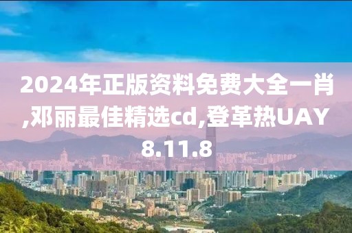 2024年正版资料免费大全一肖,邓丽最佳精选cd,登革热UAY8.11.8