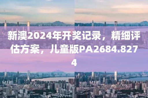 新澳2024年开奖记录，精细评估方案，儿童版PA2684.8274