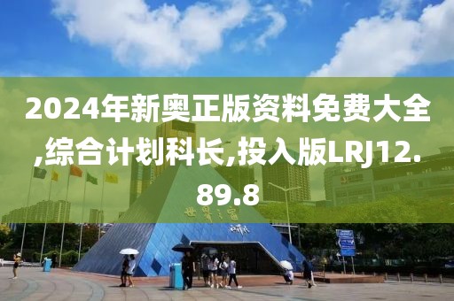 2024年新奥正版资料免费大全,综合计划科长,投入版LRJ12.89.8