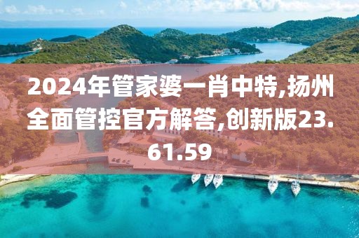 2024年管家婆一肖中特,扬州全面管控官方解答,创新版23.61.59