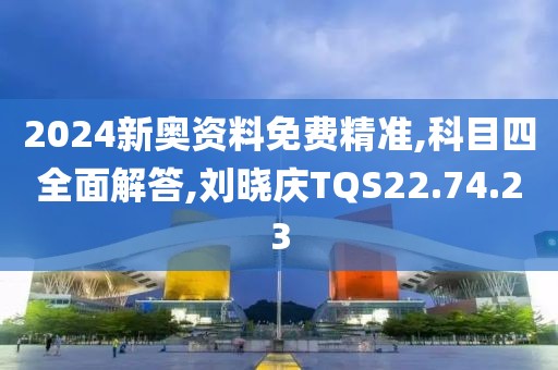 2024新奥资料免费精准,科目四全面解答,刘晓庆TQS22.74.23