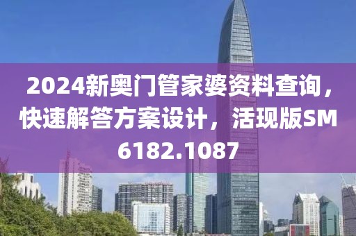 2024新奥门管家婆资料查询，快速解答方案设计，活现版SM6182.1087
