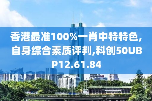 香港最准100%一肖中特特色,自身综合素质评判,科创50UBP12.61.84