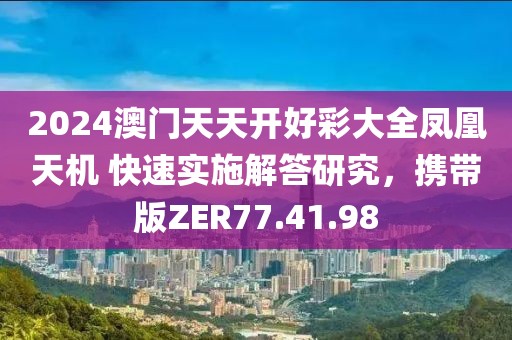 2024澳门天天开好彩大全凤凰天机 快速实施解答研究，携带版ZER77.41.98